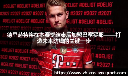 德里赫特将在本赛季结束后加盟巴塞罗那——打造未来防线的关键一步