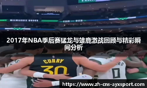 2017年NBA季后赛猛龙与雄鹿激战回顾与精彩瞬间分析