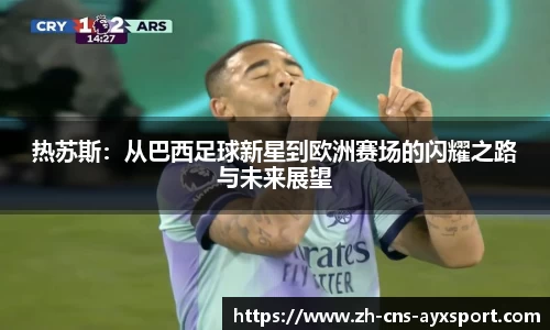 热苏斯：从巴西足球新星到欧洲赛场的闪耀之路与未来展望