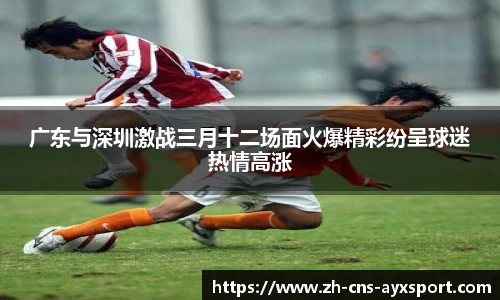 广东与深圳激战三月十二场面火爆精彩纷呈球迷热情高涨