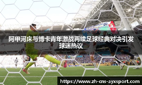 阿甲河床与博卡青年激战再续足球经典对决引发球迷热议