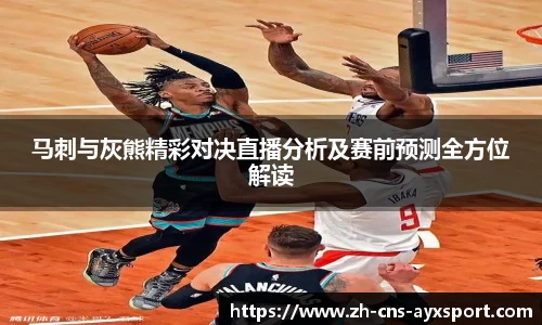 马刺与灰熊精彩对决直播分析及赛前预测全方位解读