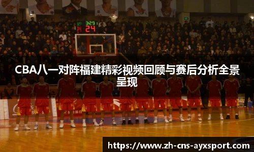 CBA八一对阵福建精彩视频回顾与赛后分析全景呈现