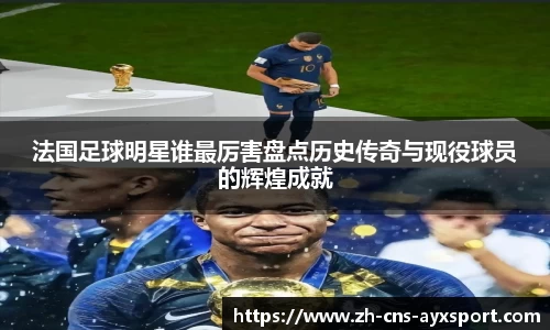 法国足球明星谁最厉害盘点历史传奇与现役球员的辉煌成就