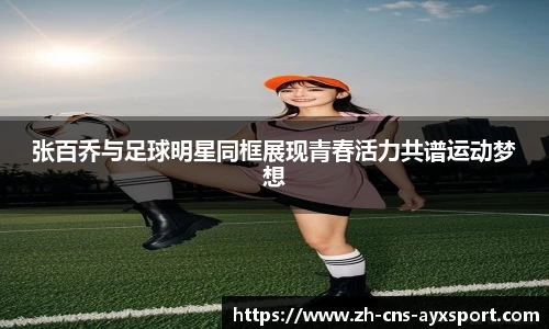 张百乔与足球明星同框展现青春活力共谱运动梦想