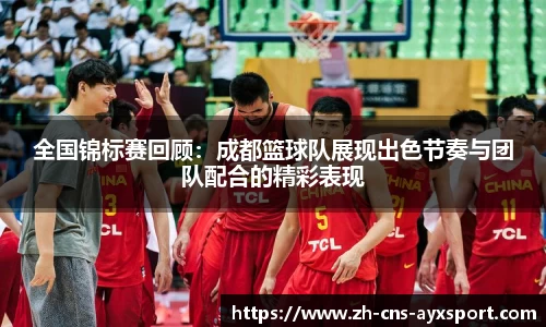 全国锦标赛回顾：成都篮球队展现出色节奏与团队配合的精彩表现