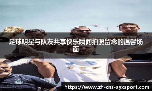 足球明星与队友共享快乐瞬间拍照留念的温馨场面